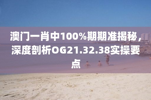 澳门一肖中100%期期准揭秘，深度剖析OG21.32.38实操要点