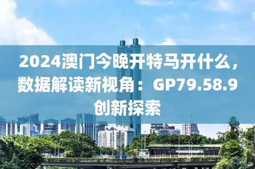 2024澳门今晚开特马开什么，数据解读新视角：GP79.58.9创新探索