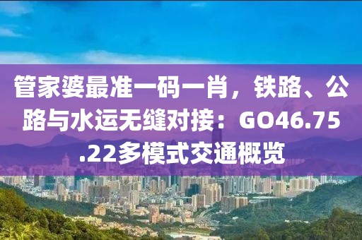 管家婆最准一码一肖，铁路、公路与水运无缝对接：GO46.75.22多模式交通概览