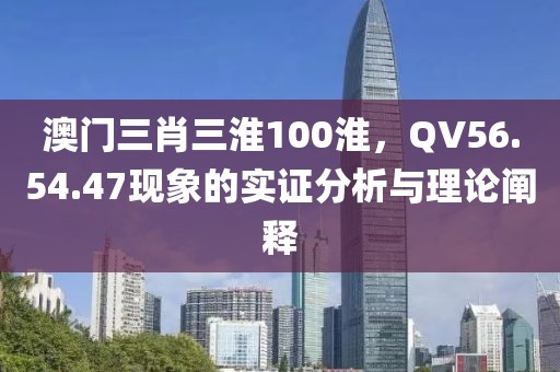 澳门三肖三淮100淮，QV56.54.47现象的实证分析与理论阐释