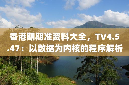 香港期期准资料大全，TV4.5.47：以数据为内核的程序解析