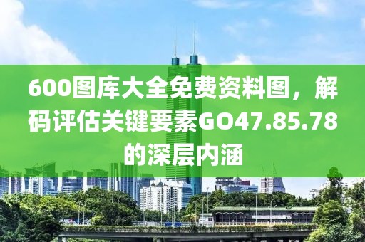 600图库大全免费资料图，解码评估关键要素GO47.85.78的深层内涵
