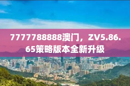 7777788888澳门，ZV5.86.65策略版本全新升级