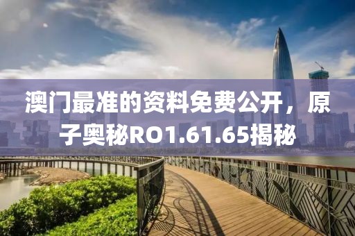 澳门最准的资料免费公开，原子奥秘RO1.61.65揭秘