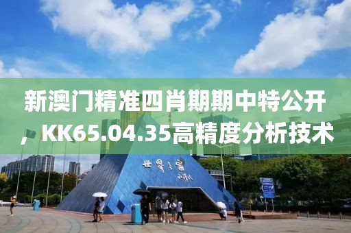 新澳门精准四肖期期中特公开，KK65.04.35高精度分析技术