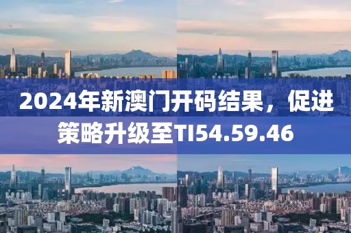 2024年新澳门开码结果，促进策略升级至TI54.59.46