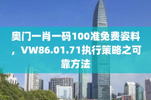 奥门一肖一码100准免费姿料，VW86.01.71执行策略之可靠方法
