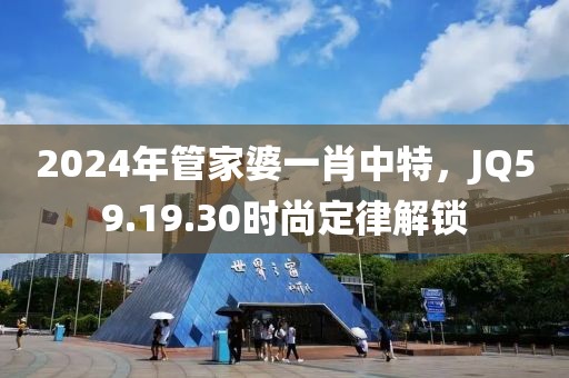 2024年管家婆一肖中特，JQ59.19.30时尚定律解锁