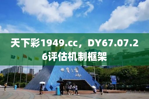 天下彩1949.cc，DY67.07.26评估机制框架
