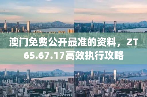 澳门免费公开最准的资料，ZT65.67.17高效执行攻略