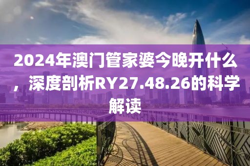 2024年澳门管家婆今晚开什么，深度剖析RY27.48.26的科学解读