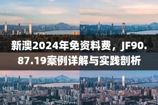 新澳2024年免资料费，JF90.87.19案例详解与实践剖析