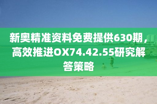 新奥精准资料免费提供630期，高效推进OX74.42.55研究解答策略