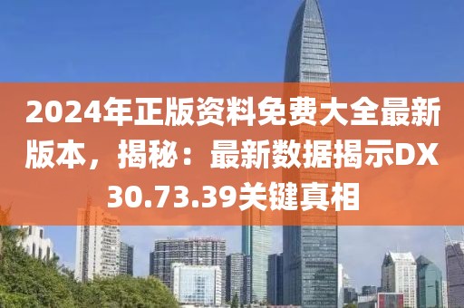 2024年正版资料免费大全最新版本，揭秘：最新数据揭示DX30.73.39关键真相