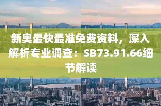 新奥最快最准免费资料，深入解析专业调查：SB73.91.66细节解读