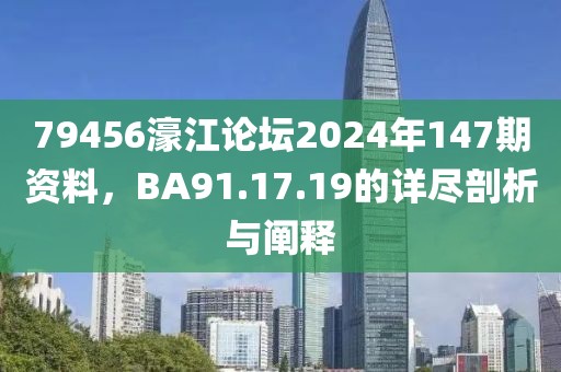 79456濠江论坛2024年147期资料，BA91.17.19的详尽剖析与阐释