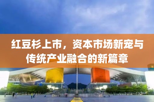 红豆杉上市，资本市场新宠与传统产业融合的新篇章