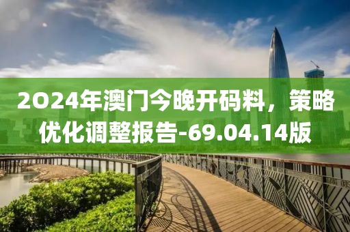 2O24年澳门今晚开码料，策略优化调整报告-69.04.14版