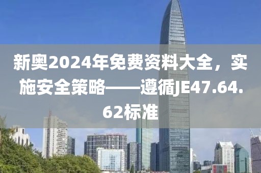 新奥2024年免费资料大全，实施安全策略——遵循JE47.64.62标准