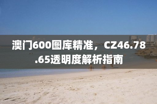 澳门600图库精准，CZ46.78.65透明度解析指南