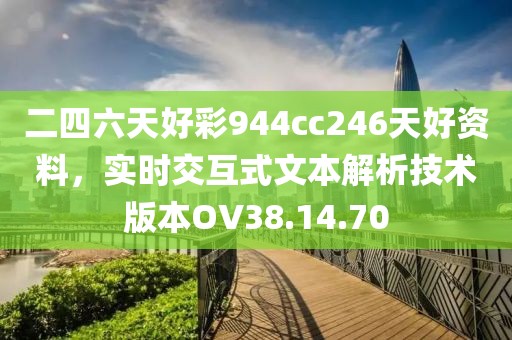 二四六天好彩944cc246天好资料，实时交互式文本解析技术版本OV38.14.70