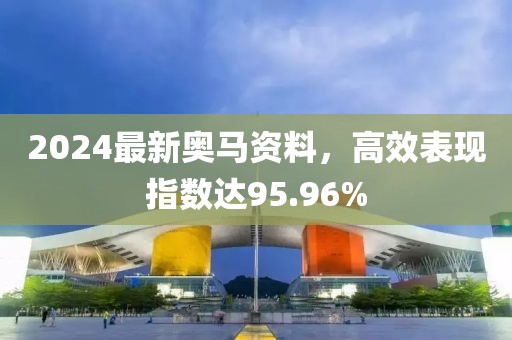 2024最新奥马资料，高效表现指数达95.96%