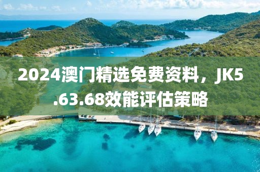 2024澳门精选免费资料，JK5.63.68效能评估策略