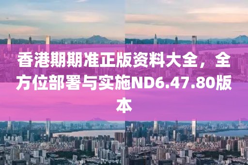 香港期期准正版资料大全，全方位部署与实施ND6.47.80版本