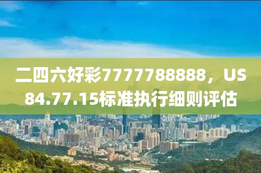 二四六好彩7777788888，US84.77.15标准执行细则评估