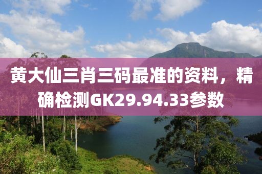 黄大仙三肖三码最准的资料，精确检测GK29.94.33参数