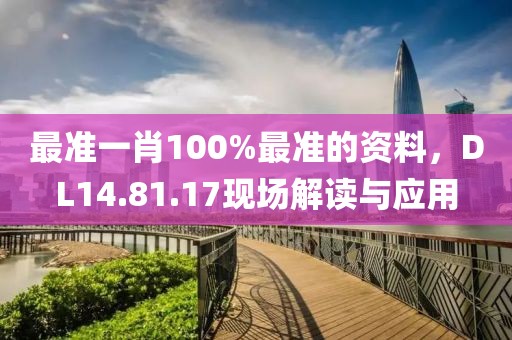 最准一肖100%最准的资料，DL14.81.17现场解读与应用