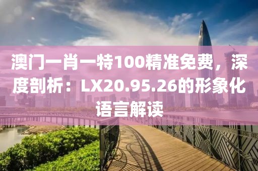 澳门一肖一特100精准免费，深度剖析：LX20.95.26的形象化语言解读