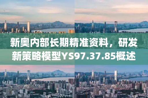 新奥内部长期精准资料，研发新策略模型YS97.37.85概述