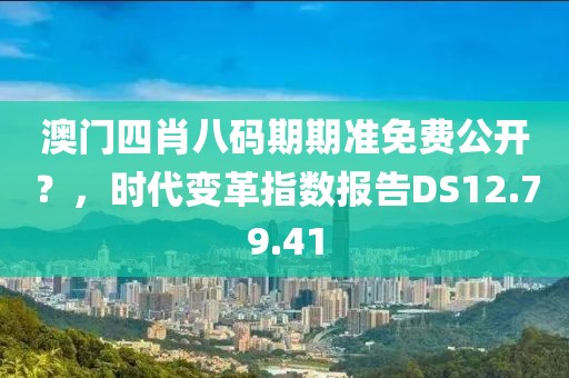 澳门四肖八码期期准免费公开？，时代变革指数报告DS12.79.41