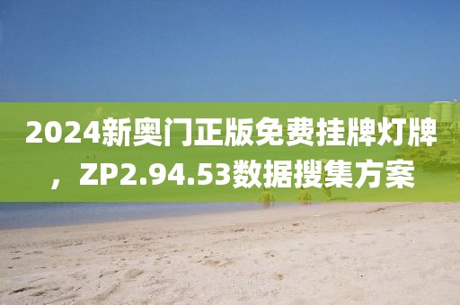 2024新奥门正版免费挂牌灯牌，ZP2.94.53数据搜集方案