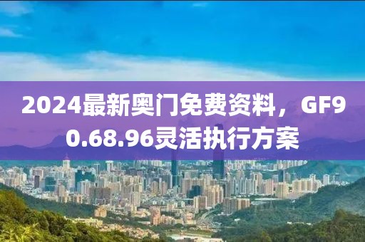 2024最新奥门免费资料，GF90.68.96灵活执行方案