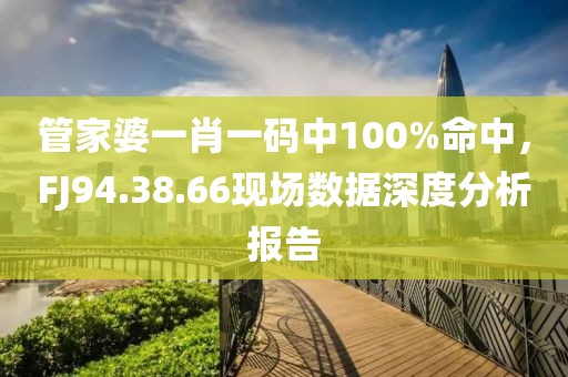 管家婆一肖一码中100%命中，FJ94.38.66现场数据深度分析报告