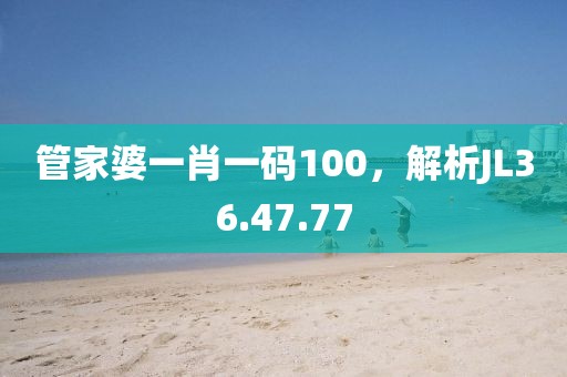 管家婆一肖一码100，解析JL36.47.77