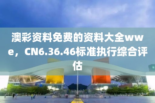 澳彩资料免费的资料大全wwe，CN6.36.46标准执行综合评估