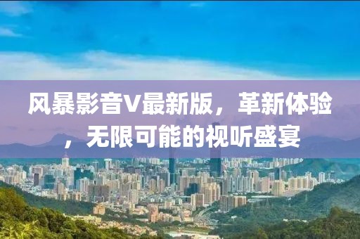 风暴影音V最新版，革新体验，无限可能的视听盛宴
