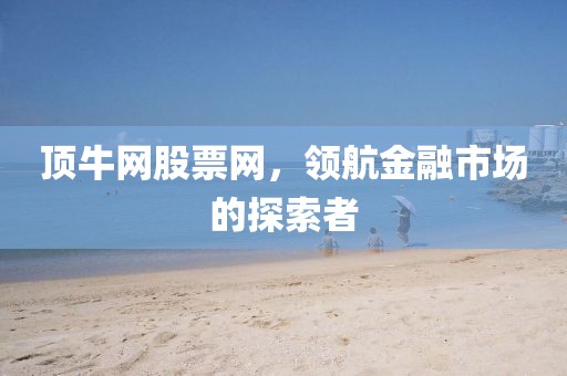 顶牛网股票网，领航金融市场的探索者