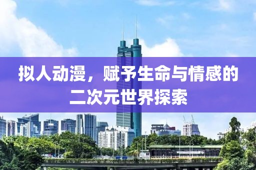 拟人动漫，赋予生命与情感的二次元世界探索
