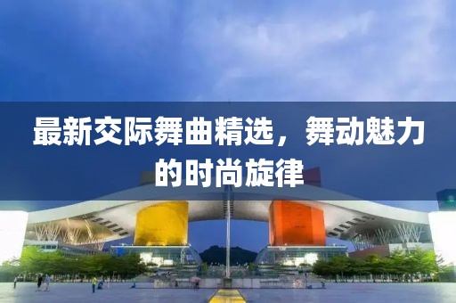 最新交际舞曲精选，舞动魅力的时尚旋律