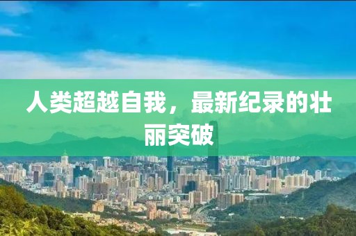 人类超越自我，最新纪录的壮丽突破