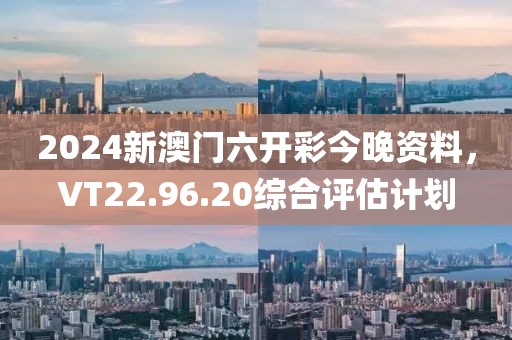 2024新澳门六开彩今晚资料，VT22.96.20综合评估计划