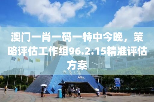 澳门一肖一码一特中今晚，策略评估工作组96.2.15精准评估方案