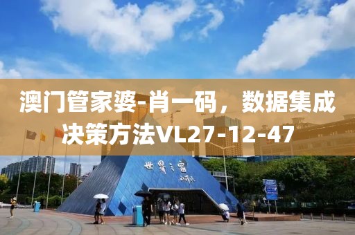 澳门管家婆-肖一码，数据集成决策方法VL27-12-47