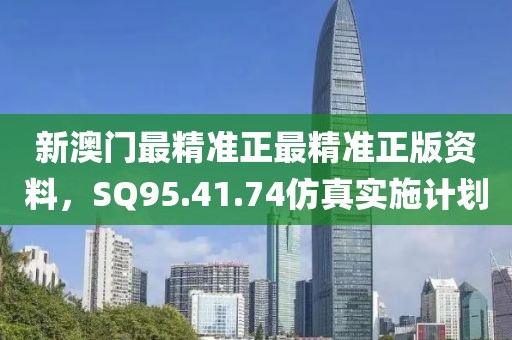 新澳门最精准正最精准正版资料，SQ95.41.74仿真实施计划