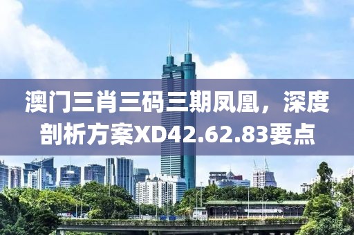 澳门三肖三码三期凤凰，深度剖析方案XD42.62.83要点