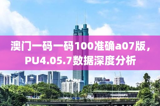 澳门一码一码100准确a07版，PU4.05.7数据深度分析